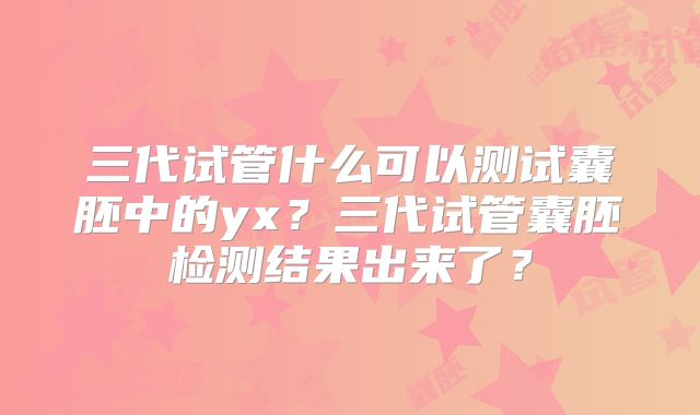 三代试管什么可以测试囊胚中的yx?三代试管囊胚检测结果出来了?