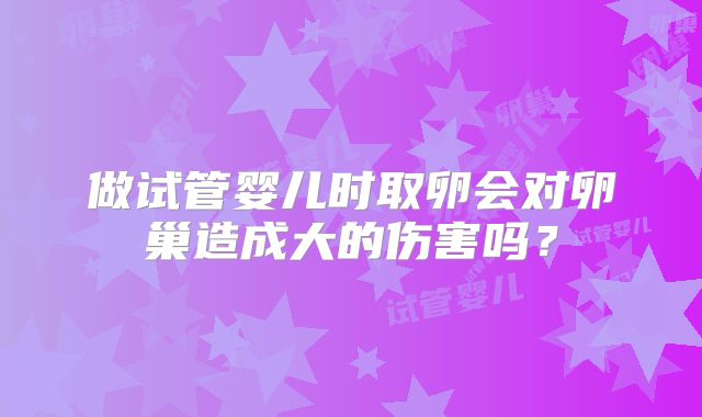 做试管婴儿时取卵会对卵巢造成大的伤害吗?