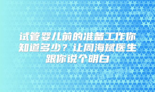 试管婴儿前的准备工作你知道多少？让周海斌医生跟你说个明白