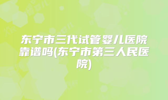 东宁市三代试管婴儿医院靠谱吗(东宁市第三人民医院)
