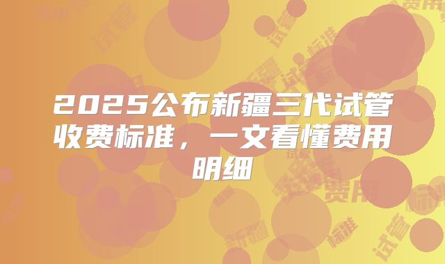 2025公布新疆三代试管收费标准，一文看懂费用明细