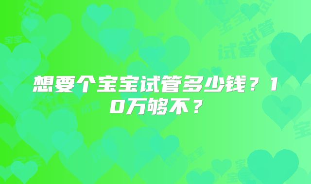 想要个宝宝试管多少钱?10万够不?