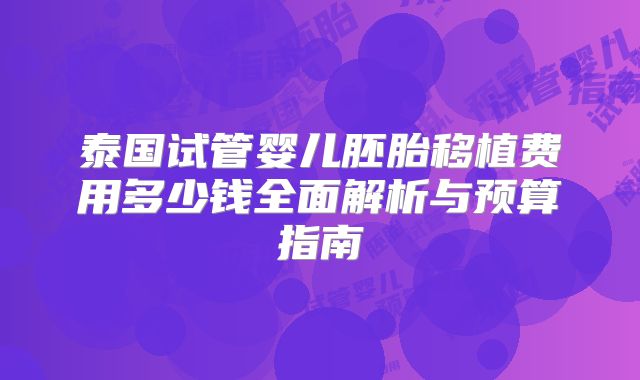 泰国试管婴儿胚胎移植费用多少钱全面解析与预算指南