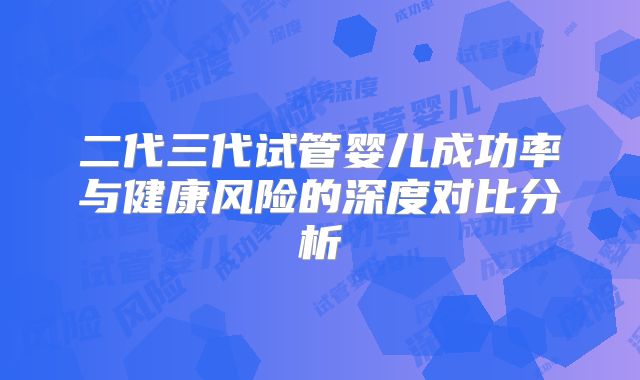 二代三代试管婴儿成功率与健康风险的深度对比分析