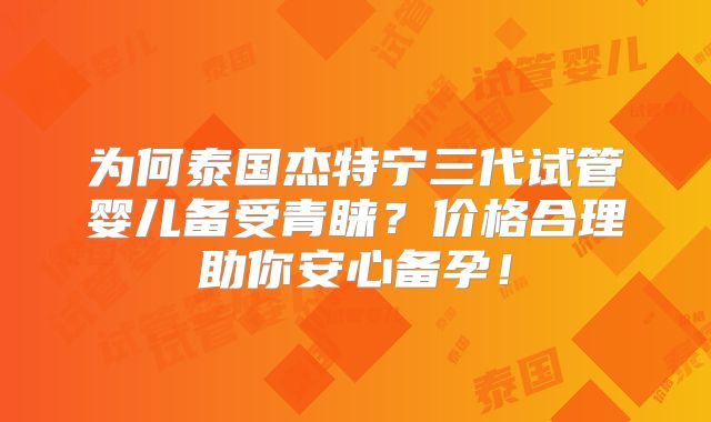 为何泰国杰特宁三代试管婴儿备受青睐？价格合理助你安心备孕！