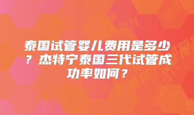 泰国试管婴儿费用是多少？杰特宁泰国三代试管成功率如何？