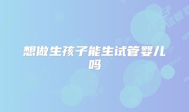 想做生孩子能生试管婴儿吗