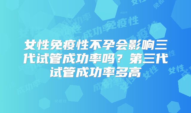 女性免疫性不孕会影响三代试管成功率吗?第三代试管成功率多高