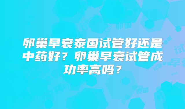 卵巢早衰泰国试管好还是中药好？卵巢早衰试管成功率高吗？