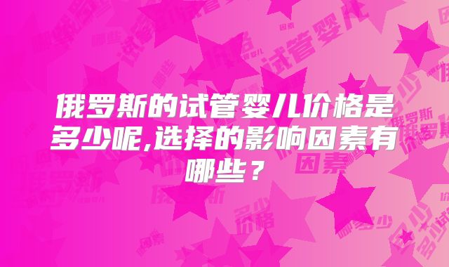俄罗斯的试管婴儿价格是多少呢,选择的影响因素有哪些？