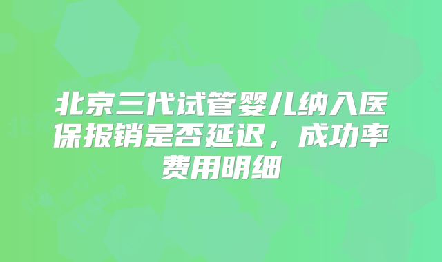 北京三代试管婴儿纳入医保报销是否延迟,成功率费用明细