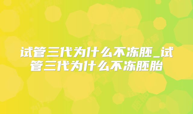 试管三代为什么不冻胚_试管三代为什么不冻胚胎