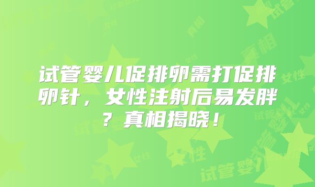 试管婴儿促排卵需打促排卵针,女性注射后易发胖?真相揭晓!