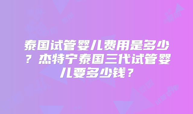 泰国试管婴儿费用是多少？杰特宁泰国三代试管婴儿要多少钱？