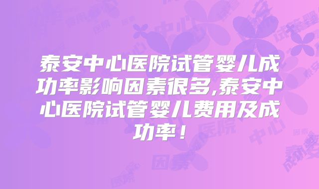 泰安中心医院试管婴儿成功率影响因素很多,泰安中心医院试管婴儿费用及成功率！