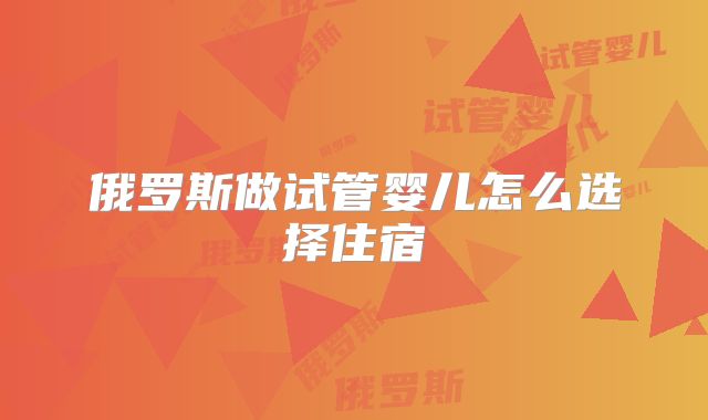 俄罗斯做试管婴儿怎么选择住宿