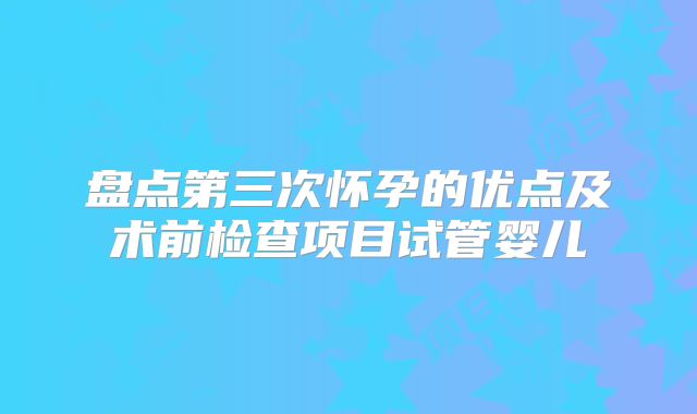 盘点第三次怀孕的优点及术前检查项目试管婴儿