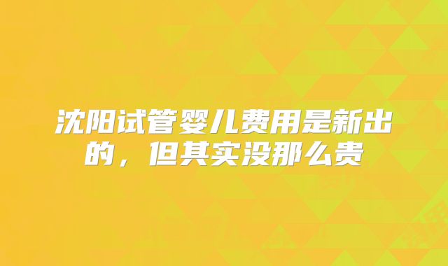 沈阳试管婴儿费用是新出的,但其实没那么贵
