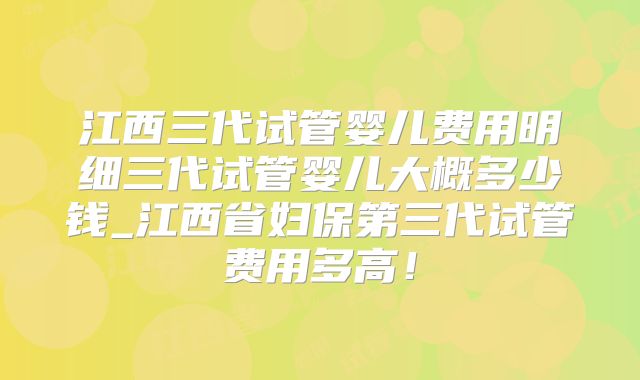 江西三代试管婴儿费用明细三代试管婴儿大概多少钱_江西省妇保第三代试管费用多高！
