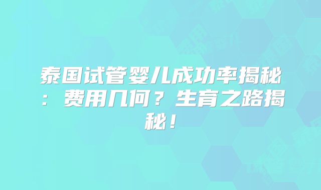 泰国试管婴儿成功率揭秘:费用几何?生育之路揭秘!