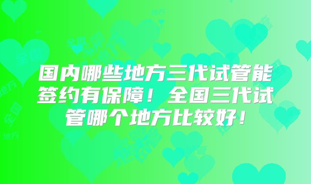 国内哪些地方三代试管能签约有保障!全国三代试管哪个地方比较好!
