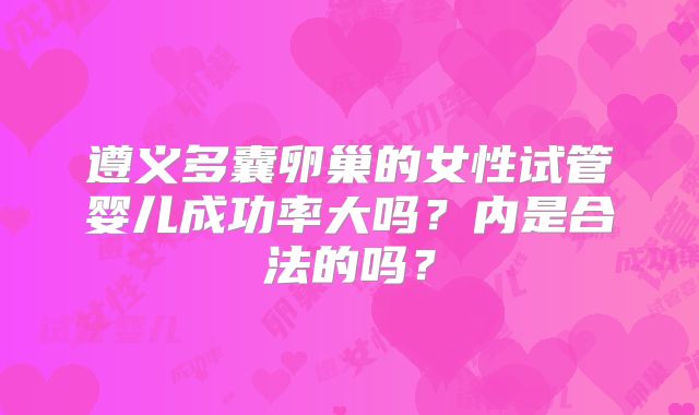 遵义多囊卵巢的女性试管婴儿成功率大吗?内是合法的吗?