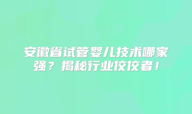 安徽省试管婴儿技术哪家强?揭秘行业佼佼者!