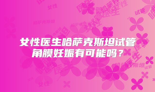 女性医生哈萨克斯坦试管角膜妊娠有可能吗？