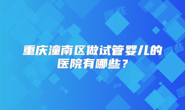 重庆潼南区做试管婴儿的医院有哪些?