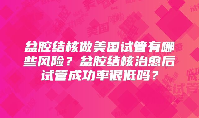 盆腔结核做美国试管有哪些风险?盆腔结核治愈后试管成功率很低吗?