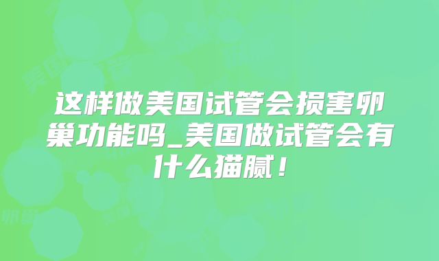 这样做美国试管会损害卵巢功能吗_美国做试管会有什么猫腻！
