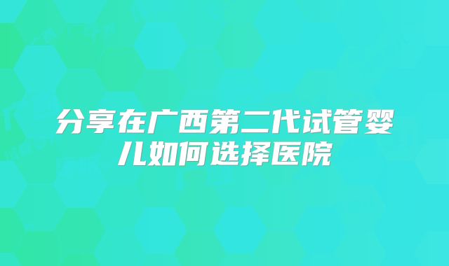 分享在广西第二代试管婴儿如何选择医院