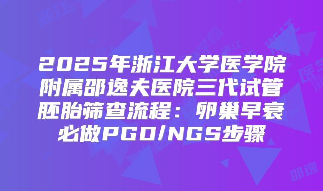 2025年浙江大学医学院附属邵逸夫医院三代试管胚胎筛查流程：卵巢早衰必做PGD/NGS步骤