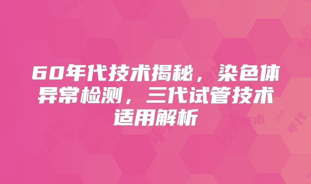 60年代技术揭秘,染色体异常检测,三代试管技术适用解析