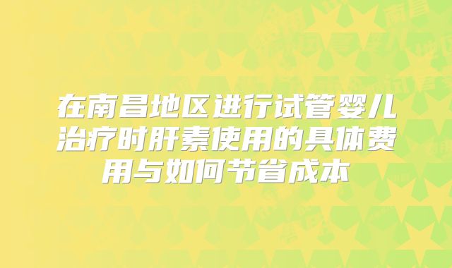 在南昌地区进行试管婴儿治疗时肝素使用的具体费用与如何节省成本