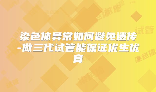 染色体异常如何避免遗传-做三代试管能保证优生优育