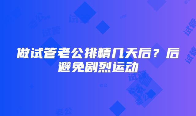 做试管老公排精几天后?后避免剧烈运动