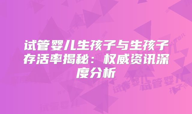 试管婴儿生孩子与生孩子存活率揭秘:权威资讯深度分析