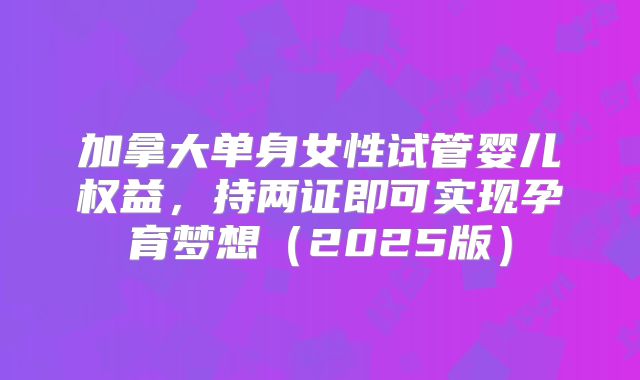 加拿大单身女性试管婴儿权益,持两证即可实现孕育梦想(2025版)