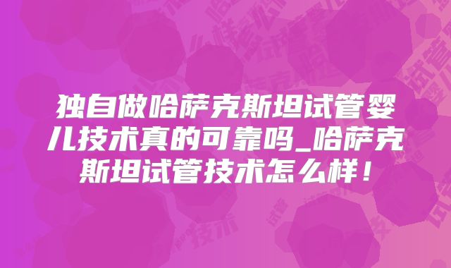 独自做哈萨克斯坦试管婴儿技术真的可靠吗_哈萨克斯坦试管技术怎么样!