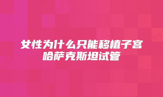 女性为什么只能移植子宫哈萨克斯坦试管