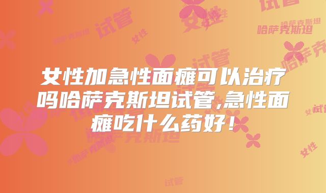 女性加急性面瘫可以治疗吗哈萨克斯坦试管,急性面瘫吃什么药好!