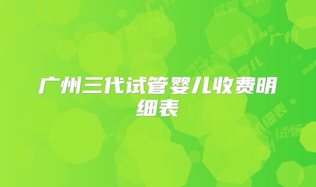 广州三代试管婴儿收费明细表