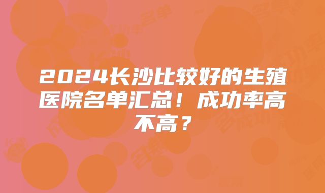 2024长沙比较好的生殖医院名单汇总！成功率高不高？