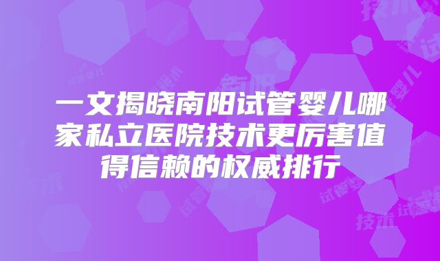 一文揭晓南阳试管婴儿哪家私立医院技术更厉害值得信赖的权威排行
