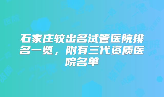 石家庄较出名试管医院排名一览，附有三代资质医院名单