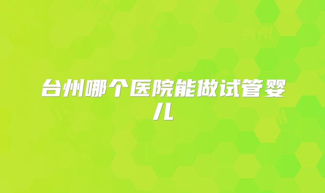 台州哪个医院能做试管婴儿