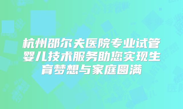 杭州邵尔夫医院专业试管婴儿技术服务助您实现生育梦想与家庭圆满