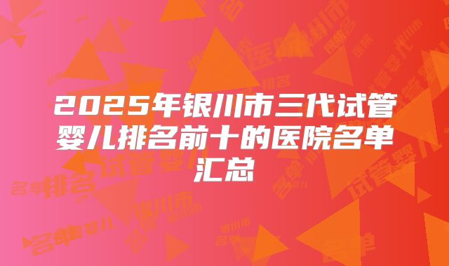 2025年银川市三代试管婴儿排名前十的医院名单汇总