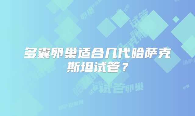 多囊卵巢适合几代哈萨克斯坦试管?